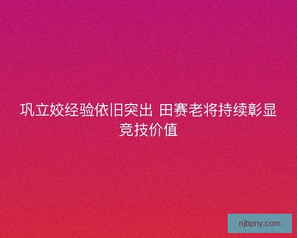 巩立姣经验依旧突出 田赛老将持续彰显竞技价值