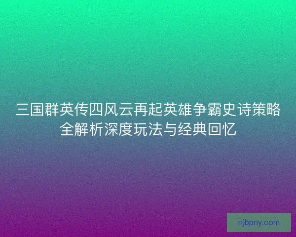 三国群英传四风云再起英雄争霸史诗策略全解析深度玩法与经典回忆