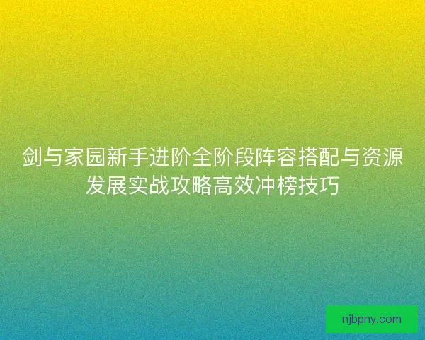 剑与家园新手进阶全阶段阵容搭配与资源发展实战攻略高效冲榜技巧